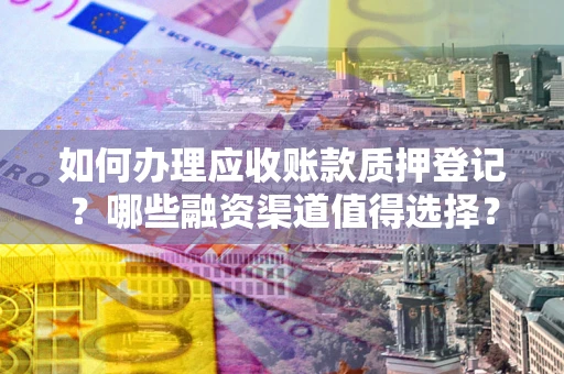 武汉如何办理应收账款质押登记？哪些融资渠道值得选择？