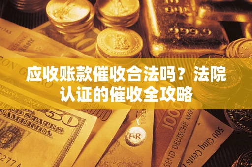 武汉应收账款催收合法吗？法院认证的催收全攻略