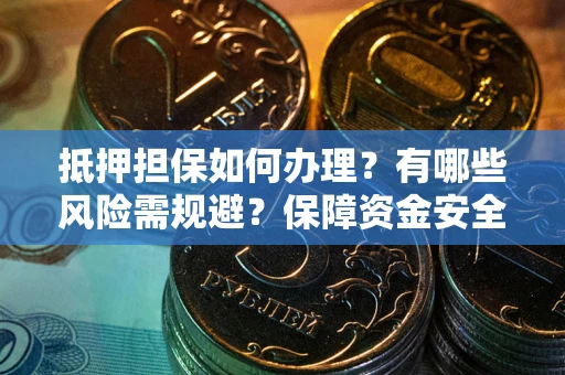 武汉抵押担保如何办理？有哪些风险需规避？保障资金安全