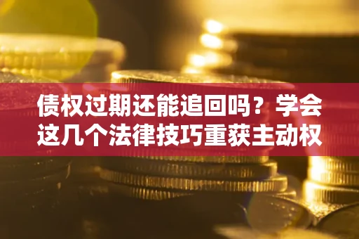 武汉债权过期还能追回吗？学会这几个法律技巧重获主动权