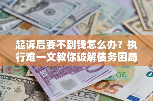 武汉起诉后要不到钱怎么办？执行难一文教你破解债务困局