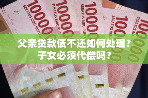 武汉父亲贷款债不还如何处理？子女必须代偿吗？