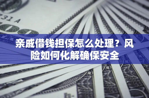 武汉亲戚借钱担保怎么处理？风险如何化解确保安全