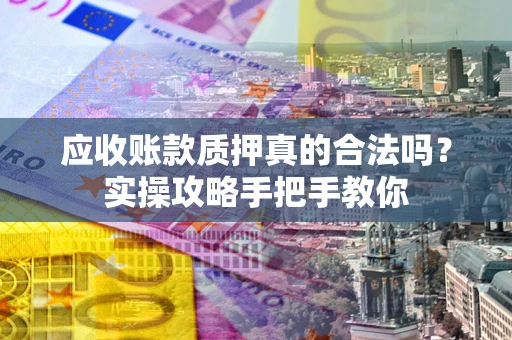 武汉应收账款质押真的合法吗？实操攻略手把手教你