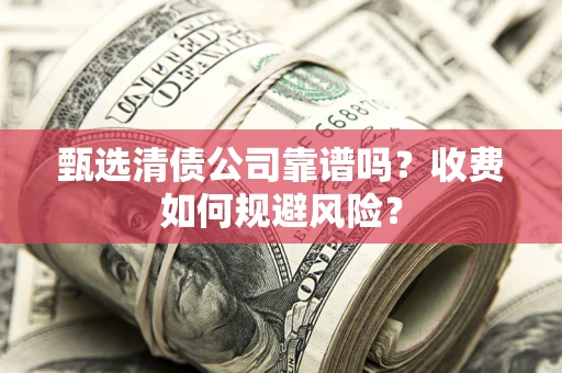 武汉甄选清债公司靠谱吗？收费如何规避风险？