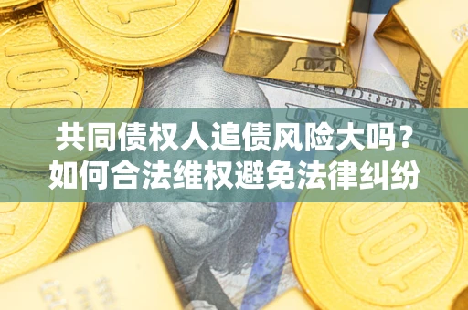 武汉共同债权人追债风险大吗?如何合法维权避免法律纠纷? 武汉共同债权人追债风险大吗?如何合法维权避免法律纠纷?