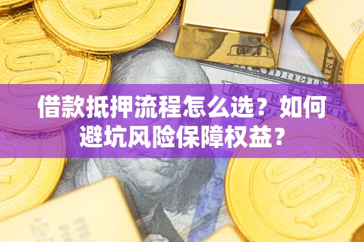 武汉借款抵押流程怎么选？如何避坑风险保障权益？