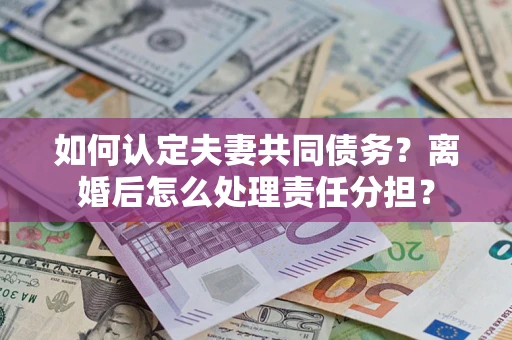 武汉如何认定夫妻共同债务？离婚后怎么处理责任分担？