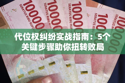 武汉代位权纠纷实战指南：5个关键步骤助你扭转败局