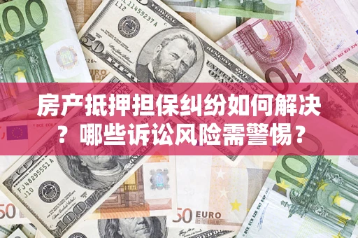 武汉房产抵押担保纠纷如何解决？哪些诉讼风险需警惕？