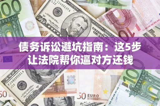 武汉债务诉讼避坑指南：这5步让法院帮你逼对方还钱
