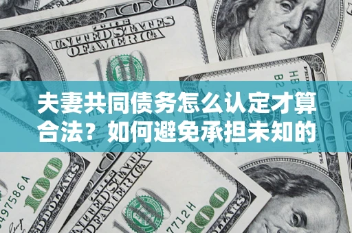 武汉夫妻共同债务怎么认定才算合法？如何避免承担未知的债务风险？