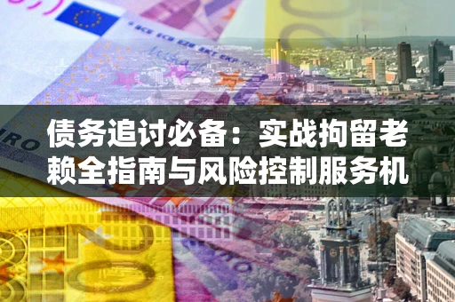 武汉债务追讨必备：实战拘留老赖全指南与风险控制服务机构推荐
