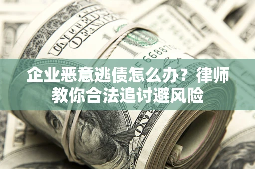 武汉企业恶意逃债怎么办？律师教你合法追讨避风险