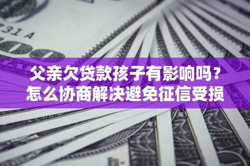 武汉父亲欠贷款孩子有影响吗？怎么协商解决避免征信受损？