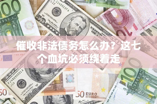 武汉催收非法债务怎么办？这七个血坑必须绕着走