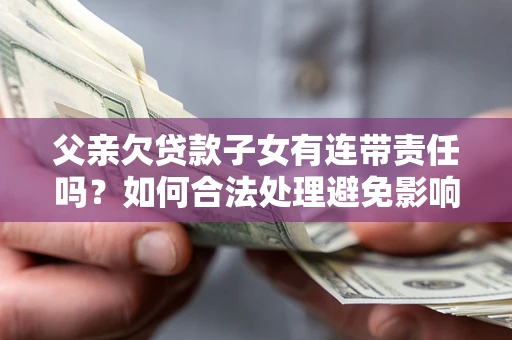 武汉父亲欠贷款子女有连带责任吗？如何合法处理避免影响？