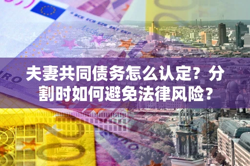 武汉夫妻共同债务怎么认定？分割时如何避免法律风险？