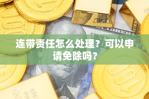武汉连带责任怎么处理？可以申请免除吗？