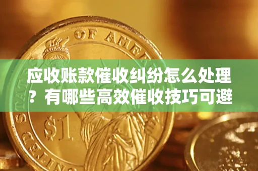 武汉应收账款催收纠纷怎么处理？有哪些高效催收技巧可避免坏账？
