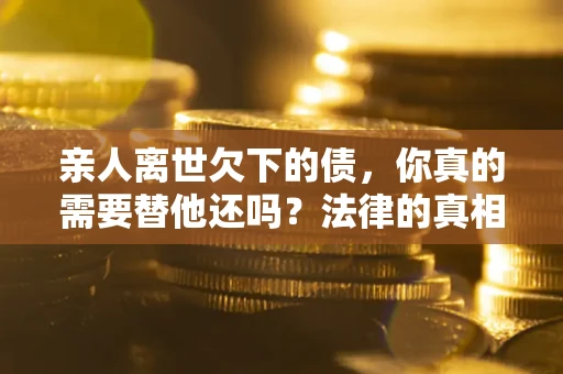 武汉亲人离世欠下的债，你真的需要替他还吗？法律的真相或许与你想的不一样