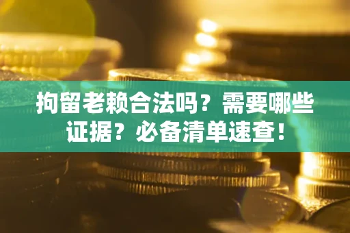 武汉拘留老赖合法吗？需要哪些证据？必备清单速查！