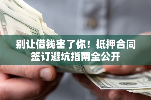武汉别让借钱害了你！抵押合同签订避坑指南全公开