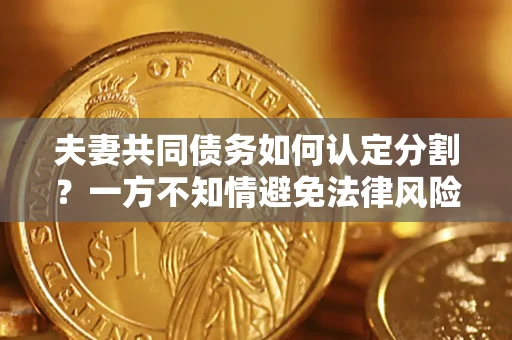 武汉夫妻共同债务如何认定分割？一方不知情避免法律风险必看！