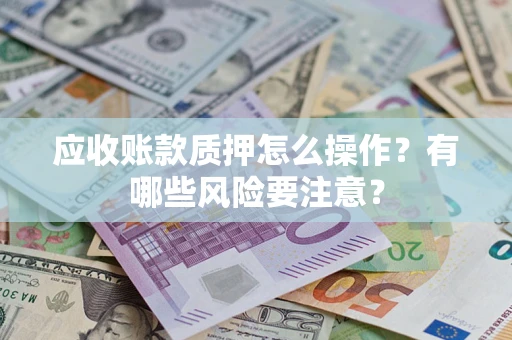 武汉应收账款质押怎么操作？有哪些风险要注意？